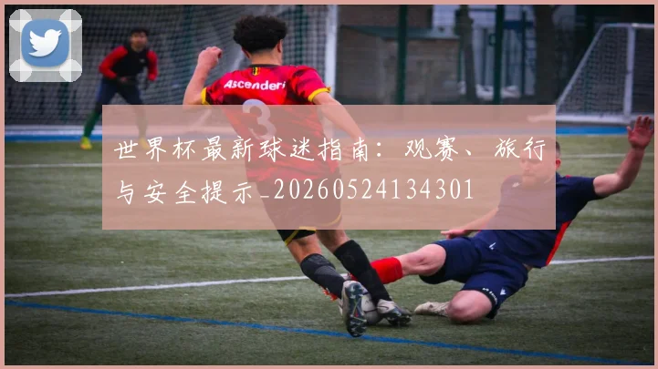 世界杯最新球迷指南：观赛、旅行与安全提示_20260524134301