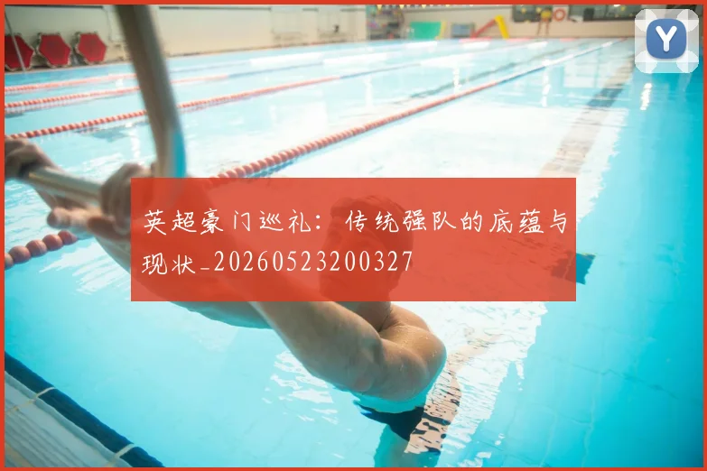 英超豪门巡礼:传统强队的底蕴与现状_20260523200327