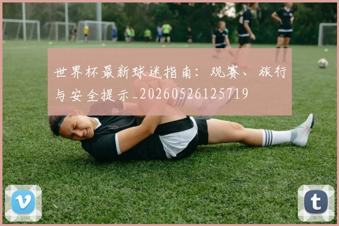 世界杯最新球迷指南：观赛、旅行与安全提示_20260526125719