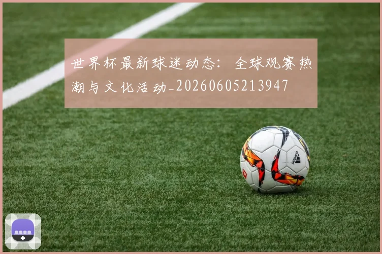 世界杯最新球迷动态：全球观赛热潮与文化活动_20260605213947