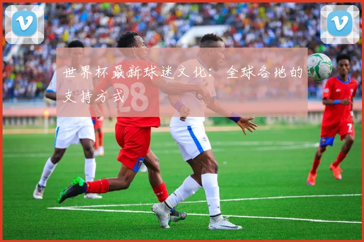 世界杯最新球迷文化：全球各地的支持方式