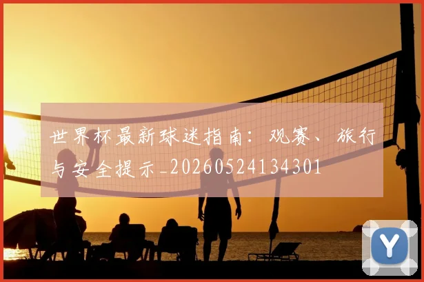 世界杯最新球迷指南：观赛、旅行与安全提示_20260524134301