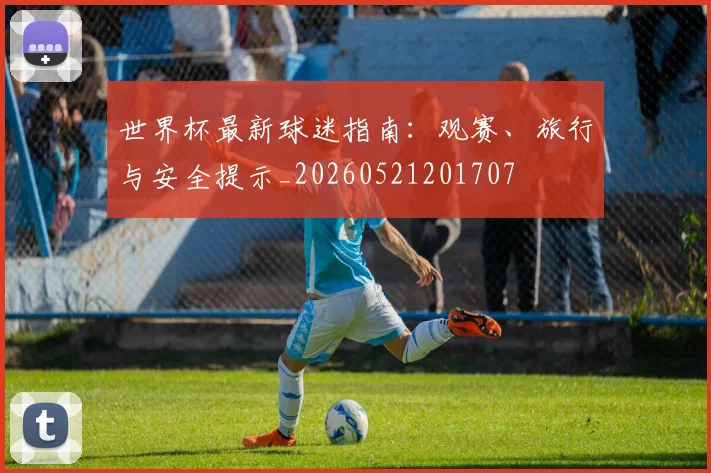 世界杯最新球迷指南：观赛、旅行与安全提示_20260521201707