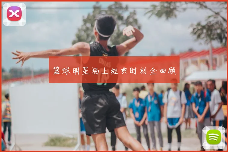 篮球明星场上经典时刻全回顾