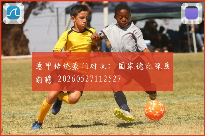 意甲传统豪门对决:国家德比深度前瞻_20260527112527