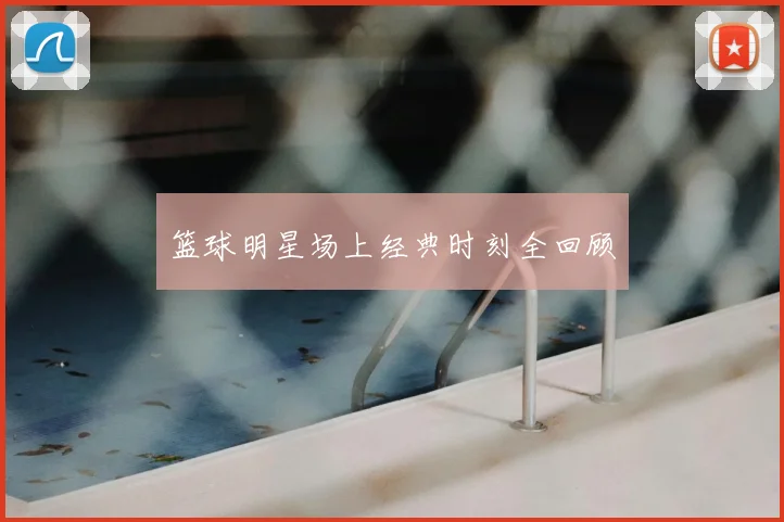 篮球明星场上经典时刻全回顾