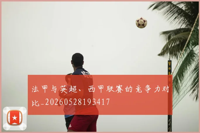 法甲与英超、西甲联赛的竞争力对比_20260528193417
