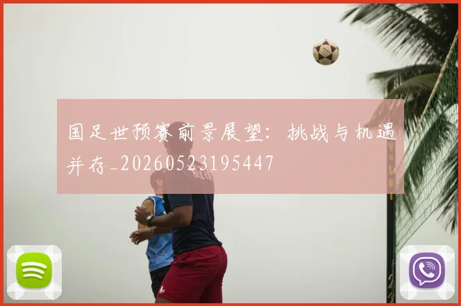 国足世预赛前景展望：挑战与机遇并存_20260523195447