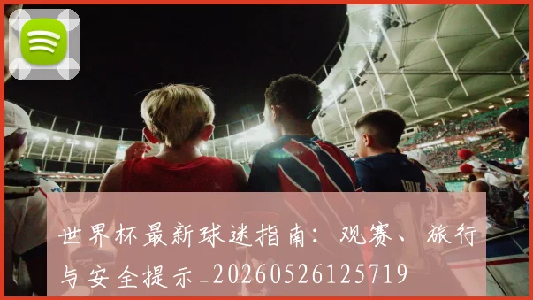 世界杯最新球迷指南:观赛、旅行与安全提示_20260526125719