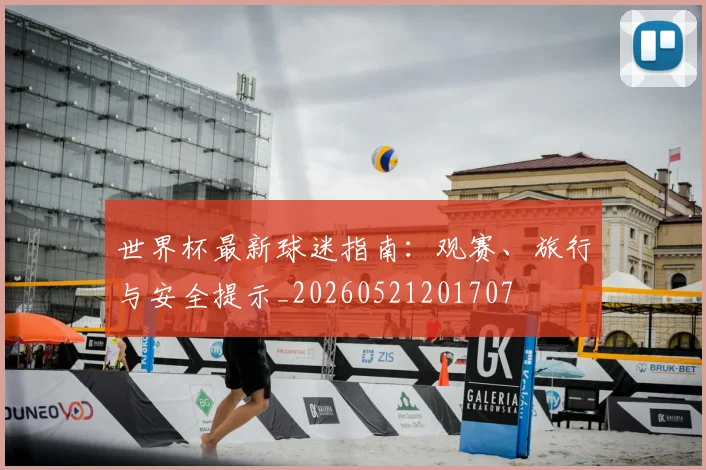 世界杯最新球迷指南：观赛、旅行与安全提示_20260521201707
